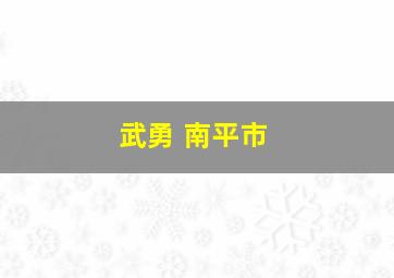 武勇 南平市